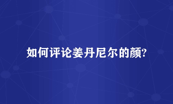 如何评论姜丹尼尔的颜?