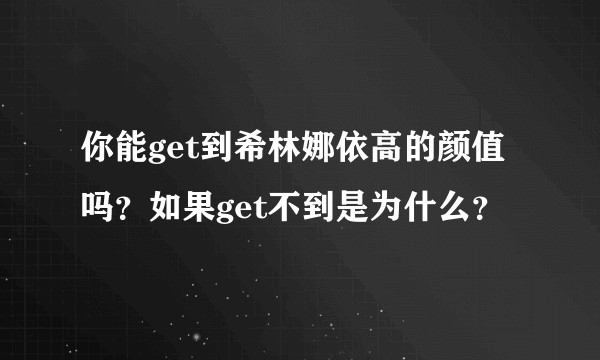 你能get到希林娜依高的颜值吗？如果get不到是为什么？