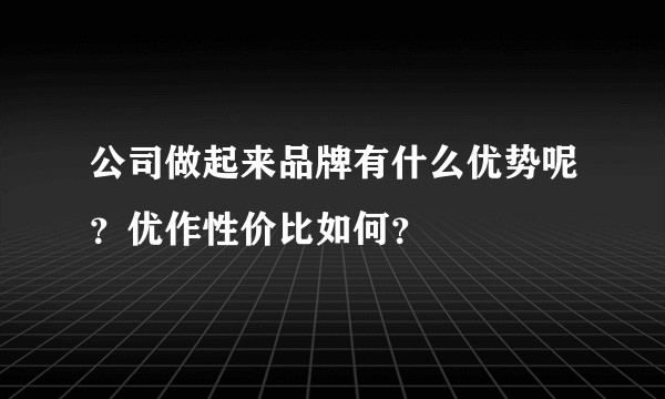 公司做起来品牌有什么优势呢？优作性价比如何？