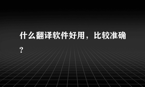 什么翻译软件好用，比较准确?
