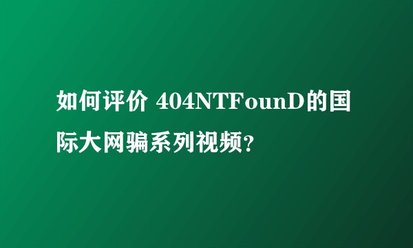 如何评价 404NTFounD的国际大网骗系列视频？