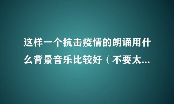 这样一个抗击疫情的朗诵用什么背景音乐比较好(不要太悲的)?