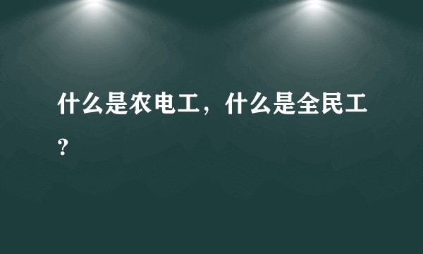 什么是农电工，什么是全民工？