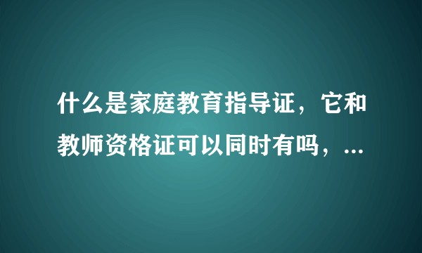 什么是家庭教育指导证，它和教师资格证可以同时有吗，它需要学习什么知识？