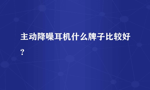 主动降噪耳机什么牌子比较好？