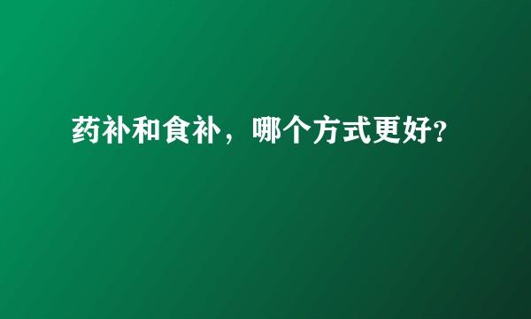 药补和食补，哪个方式更好？