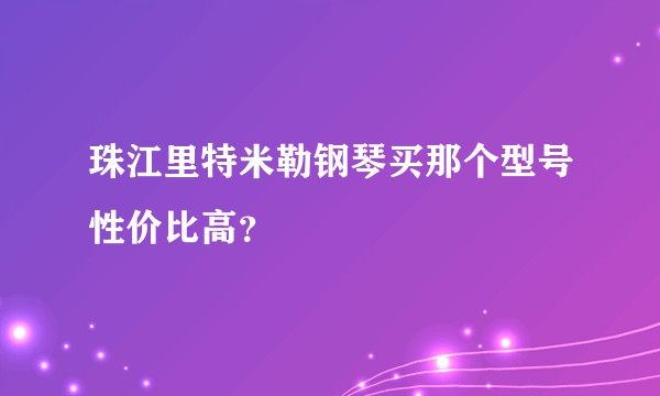 珠江里特米勒钢琴买那个型号性价比高？