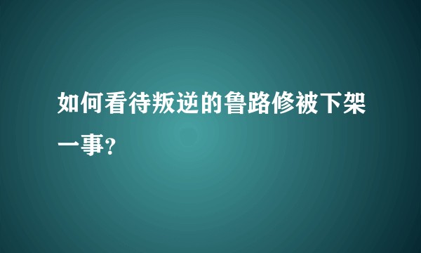 如何看待叛逆的鲁路修被下架一事？
