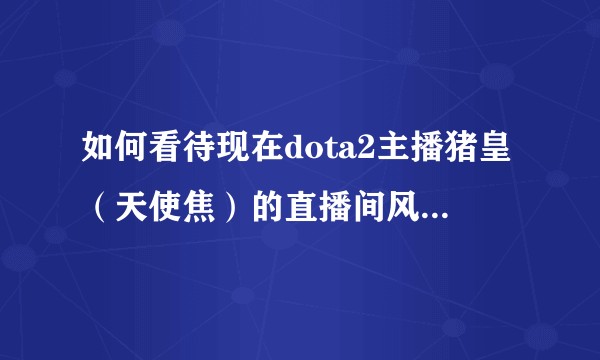 如何看待现在dota2主播猪皇（天使焦）的直播间风气从辱骂猪皇转变为辱骂yyf及其粉丝？