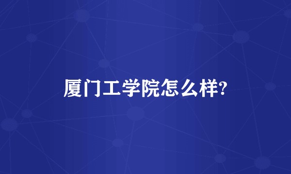 厦门工学院怎么样?