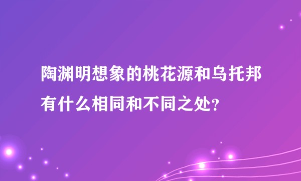 陶渊明想象的桃花源和乌托邦有什么相同和不同之处？