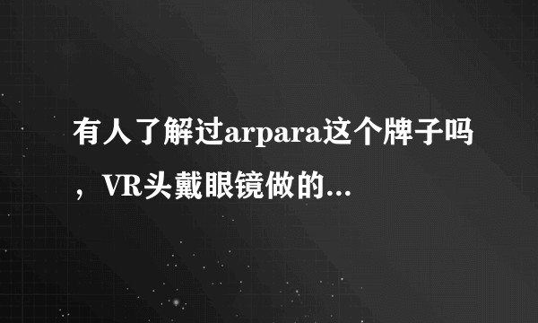 有人了解过arpara这个牌子吗，VR头戴眼镜做的怎么样？
