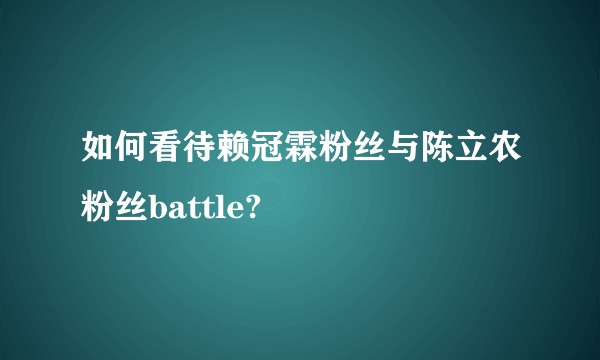 如何看待赖冠霖粉丝与陈立农粉丝battle?