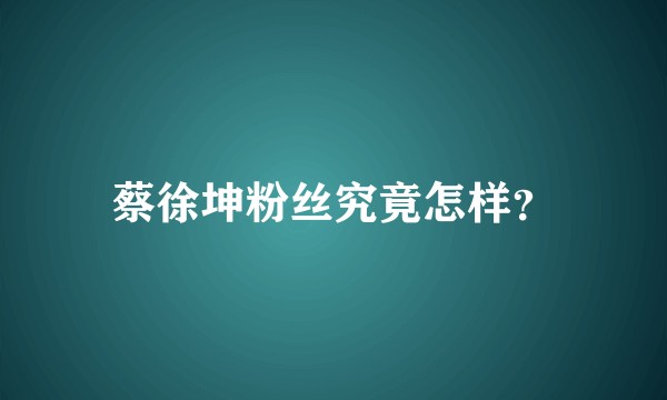 蔡徐坤粉丝究竟怎样?