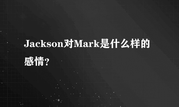 Jackson对Mark是什么样的感情？