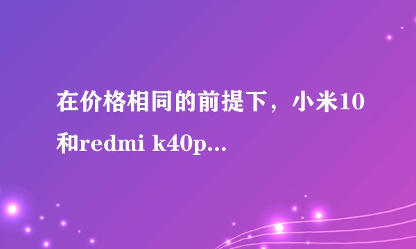 在价格相同的前提下，小米10和redmi k40pro哪个更值得入手？