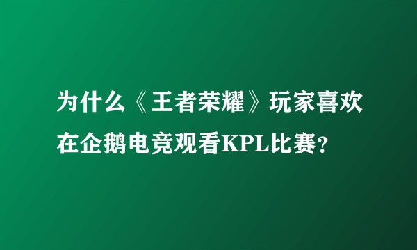 为什么《王者荣耀》玩家喜欢在企鹅电竞观看KPL比赛？