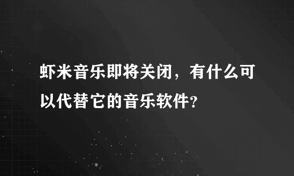 虾米音乐即将关闭，有什么可以代替它的音乐软件？