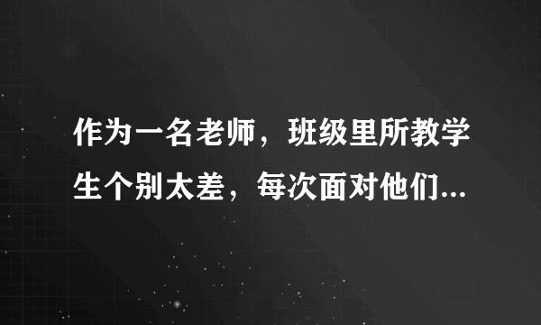 作为一名老师，班级里所教学生个别太差，每次面对他们心里都很沮丧，如何改变这种心态？