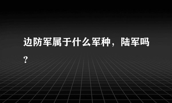 边防军属于什么军种，陆军吗？