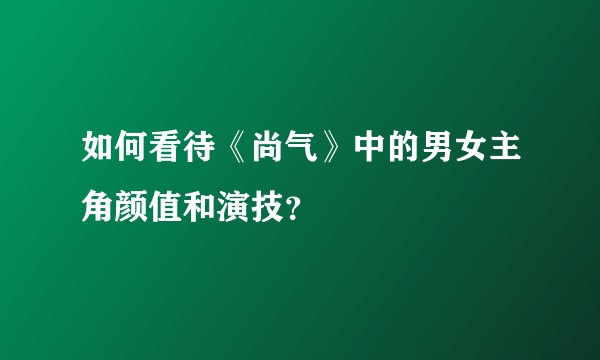 如何看待《尚气》中的男女主角颜值和演技？