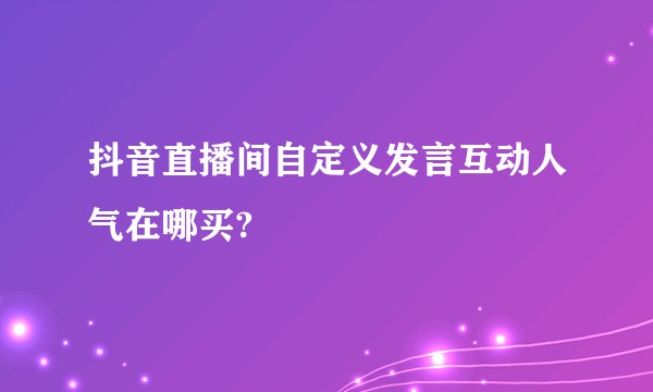 抖音直播间自定义发言互动人气在哪买?