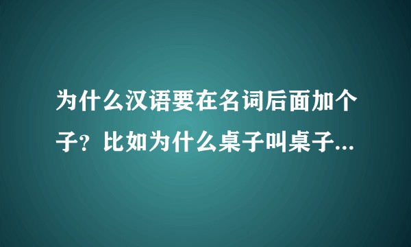 为什么汉语要在名词后面加个子？比如为什么桌子叫桌子不叫桌，为什么要在名词后面加个子？