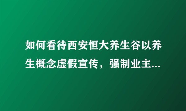 如何看待西安恒大养生谷以养生概念虚假宣传，强制业主交房，欺骗老年人的养老钱？