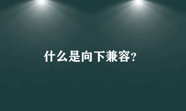 什么是向下兼容？