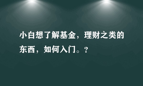 小白想了解基金，理财之类的东西，如何入门。？