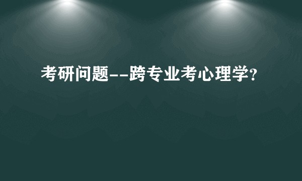 考研问题--跨专业考心理学？