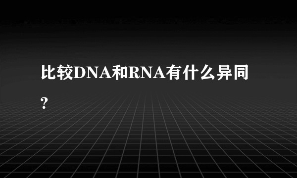 比较DNA和RNA有什么异同？