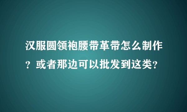 汉服圆领袍腰带革带怎么制作？或者那边可以批发到这类？
