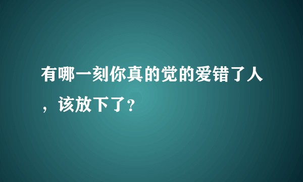 有哪一刻你真的觉的爱错了人,该放下了?