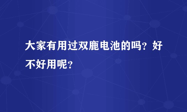 大家有用过双鹿电池的吗？好不好用呢？