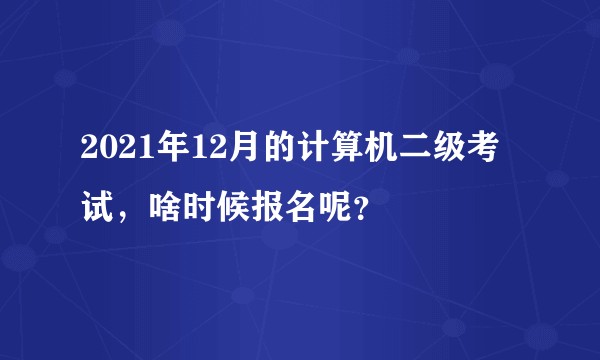 2021年12月的计算机二级考试，啥时候报名呢？