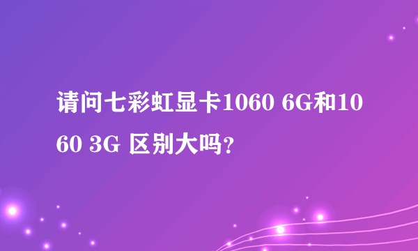 请问七彩虹显卡1060 6G和1060 3G 区别大吗？