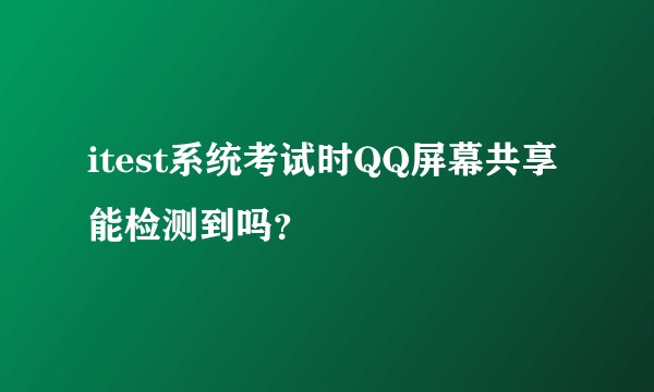 itest系统考试时QQ屏幕共享能检测到吗？
