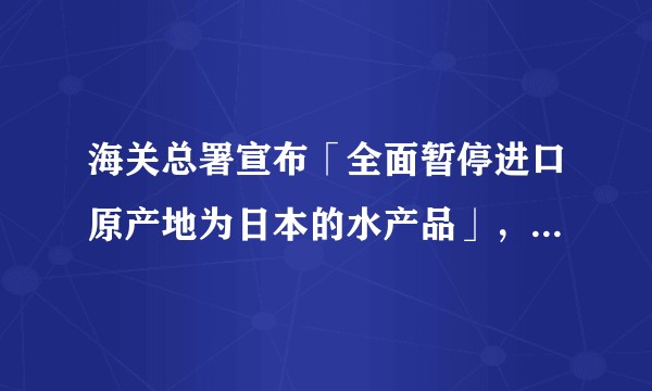 海关总署宣布「全面暂停进口原产地为日本的水产品」，如何看待这一举措？