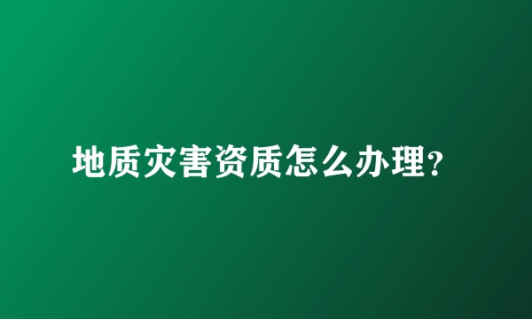 地质灾害资质怎么办理？