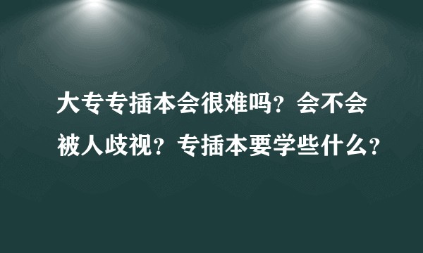 大专专插本会很难吗?会不会被人歧视?专插本要学些什么?