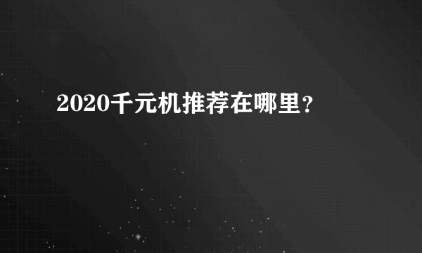 2020千元机推荐在哪里?