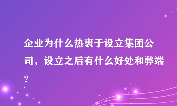 企业为什么热衷于设立集团公司，设立之后有什么好处和弊端？