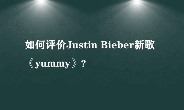 如何评价Justin Bieber新歌《yummy》？