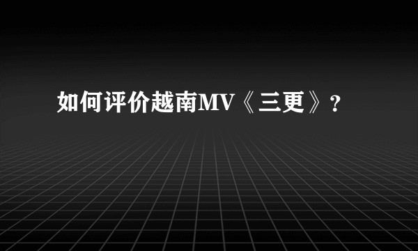 如何评价越南MV《三更》？