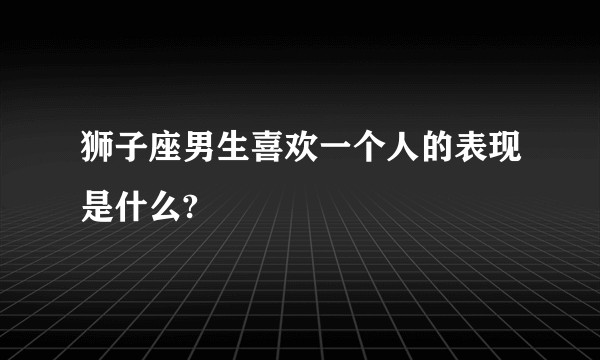 狮子座男生喜欢一个人的表现是什么?