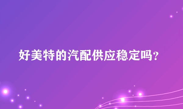 好美特的汽配供应稳定吗？