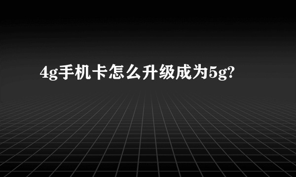 4g手机卡怎么升级成为5g?