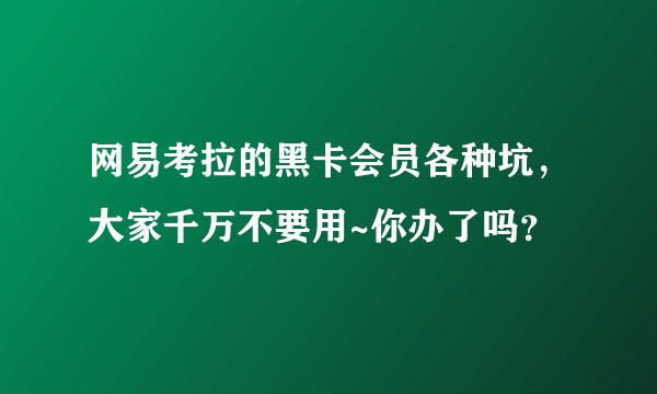 网易考拉的黑卡会员各种坑，大家千万不要用~你办了吗？