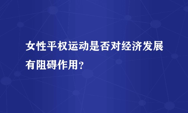 女性平权运动是否对经济发展有阻碍作用？